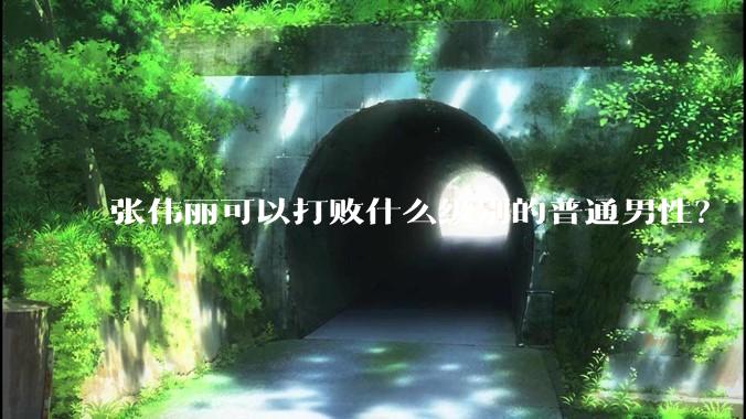 张伟丽可以打败什么级别的普通男性？
